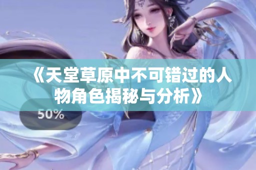 《天堂草原中不可错过的人物角色揭秘与分析》