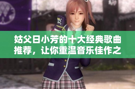 姑父日小芳的十大经典歌曲推荐，让你重温音乐佳作之美