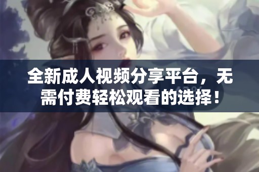 全新成人视频分享平台，无需付费轻松观看的选择！