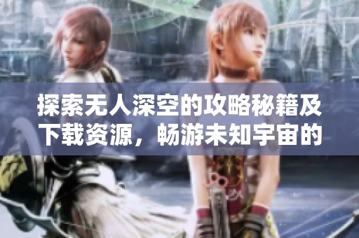 探索无人深空的攻略秘籍及下载资源，畅游未知宇宙的指南