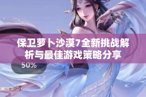 保卫萝卜沙漠7全新挑战解析与最佳游戏策略分享