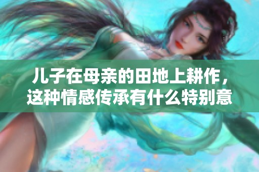 儿子在母亲的田地上耕作，这种情感传承有什么特别意义