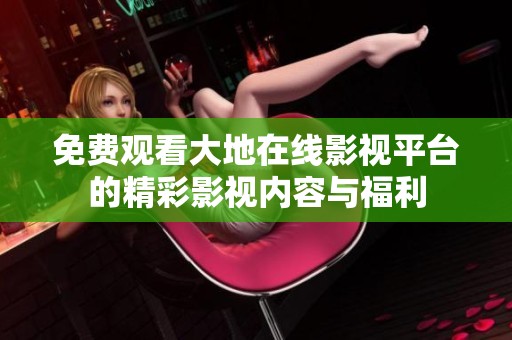免费观看大地在线影视平台的精彩影视内容与福利