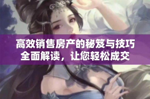 高效销售房产的秘笈与技巧全面解读，让您轻松成交