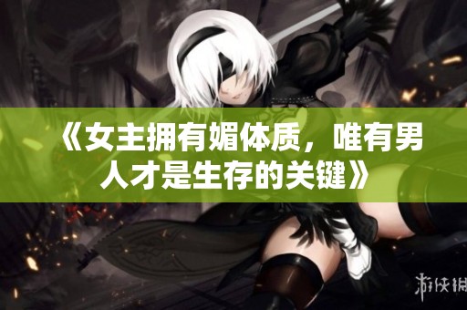 《女主拥有媚体质，唯有男人才是生存的关键》