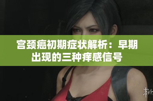 宫颈癌初期症状解析：早期出现的三种痒感信号