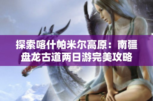 探索喀什帕米尔高原：南疆盘龙古道两日游完美攻略