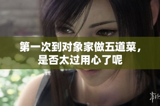 第一次到对象家做五道菜，是否太过用心了呢