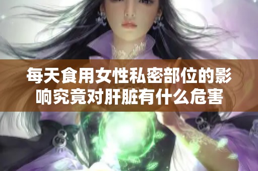 每天食用女性私密部位的影响究竟对肝脏有什么危害