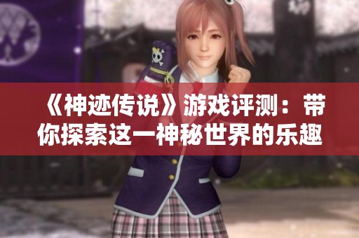 《神迹传说》游戏评测：带你探索这一神秘世界的乐趣与魅力