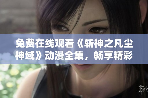 免费在线观看《斩神之凡尘神域》动漫全集，畅享精彩剧情