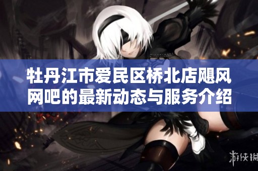 牡丹江市爱民区桥北店飓风网吧的最新动态与服务介绍