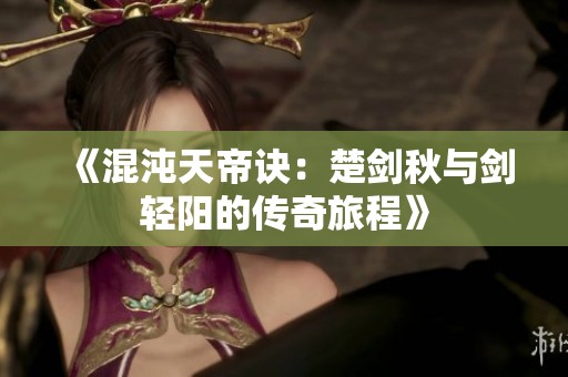 《混沌天帝诀：楚剑秋与剑轻阳的传奇旅程》