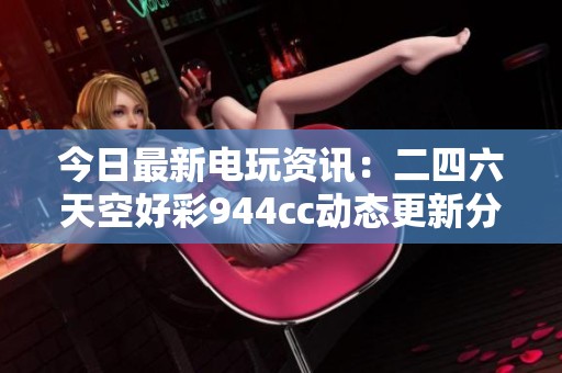 今日最新电玩资讯：二四六天空好彩944cc动态更新分析