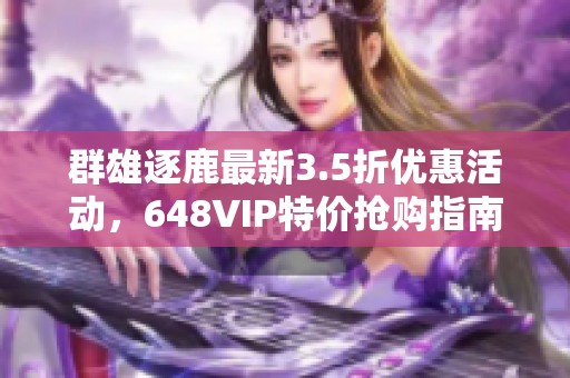 群雄逐鹿最新3.5折优惠活动，648VIP特价抢购指南