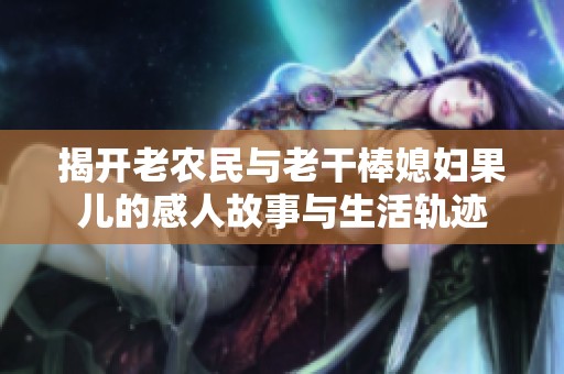 揭开老农民与老干棒媳妇果儿的感人故事与生活轨迹