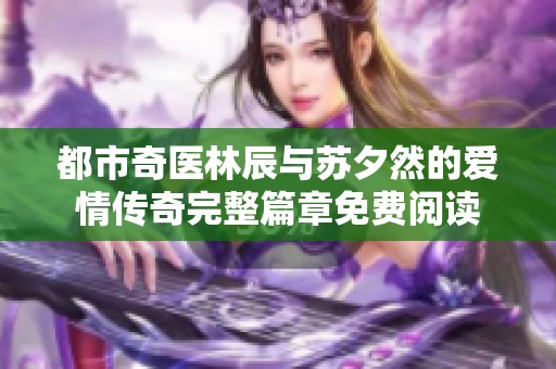 都市奇医林辰与苏夕然的爱情传奇完整篇章免费阅读