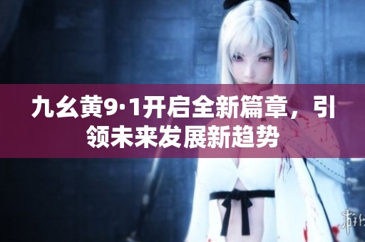 九幺黄9·1开启全新篇章，引领未来发展新趋势