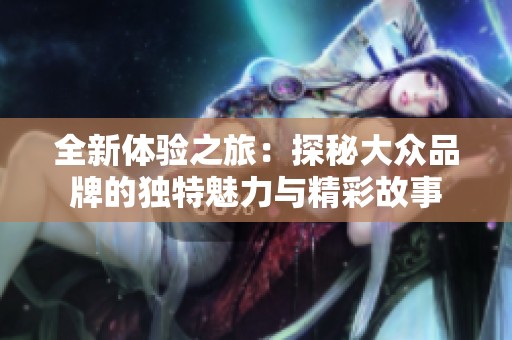 全新体验之旅：探秘大众品牌的独特魅力与精彩故事