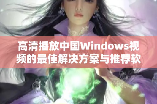 高清播放中国Windows视频的最佳解决方案与推荐软件解析