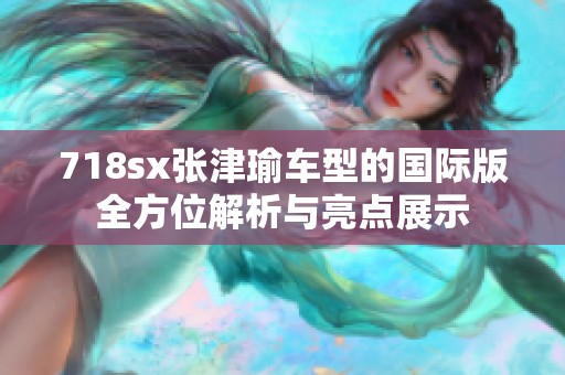 718sx张津瑜车型的国际版全方位解析与亮点展示