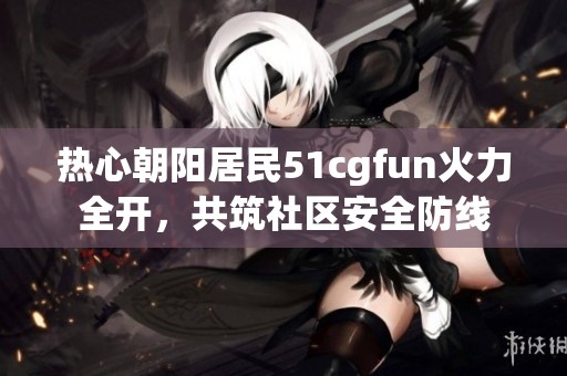 热心朝阳居民51cgfun火力全开，共筑社区安全防线