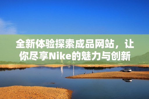 全新体验探索成品网站，让你尽享Nike的魅力与创新