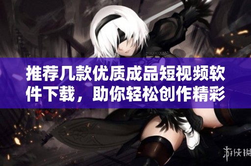 推荐几款优质成品短视频软件下载，助你轻松创作精彩视频