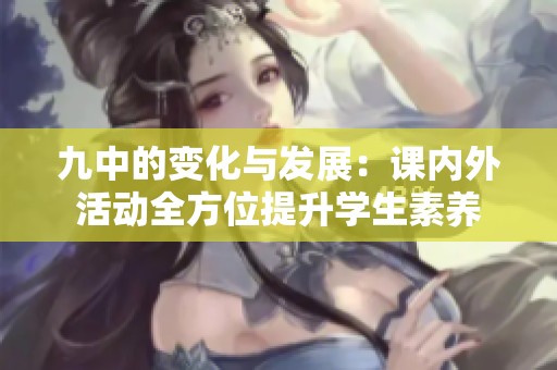 九中的变化与发展：课内外活动全方位提升学生素养