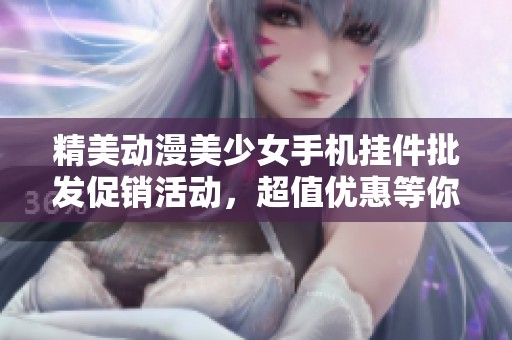 精美动漫美少女手机挂件批发促销活动，超值优惠等你来选！
