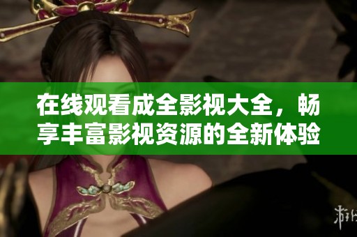 在线观看成全影视大全，畅享丰富影视资源的全新体验