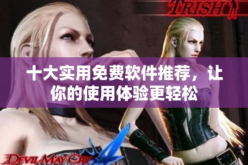 十大实用免费软件推荐，让你的使用体验更轻松