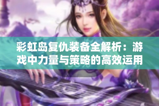 彩虹岛复仇装备全解析：游戏中力量与策略的高效运用