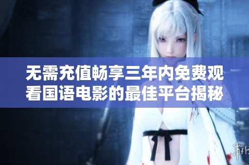 无需充值畅享三年内免费观看国语电影的最佳平台揭秘
