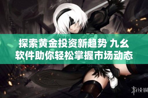 探索黄金投资新趋势 九幺软件助你轻松掌握市场动态