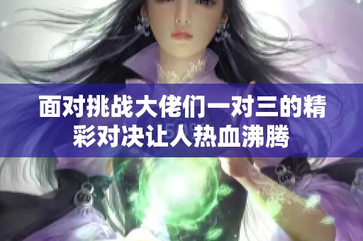 面对挑战大佬们一对三的精彩对决让人热血沸腾