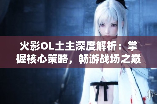火影OL土主深度解析：掌握核心策略，畅游战场之巅