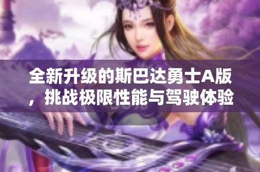 全新升级的斯巴达勇士A版，挑战极限性能与驾驶体验