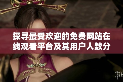 探寻最受欢迎的免费网站在线观看平台及其用户人数分析