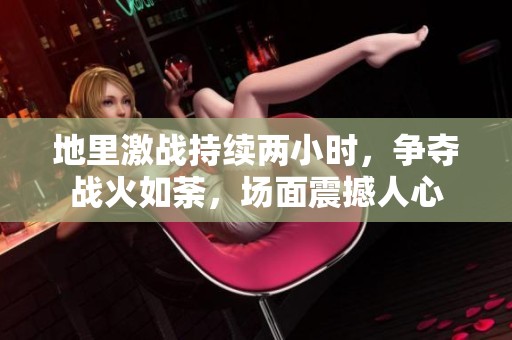 地里激战持续两小时，争夺战火如荼，场面震撼人心