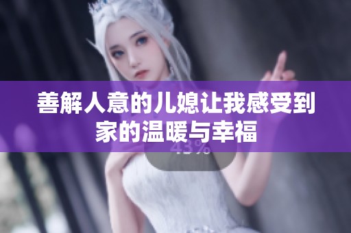 善解人意的儿媳让我感受到家的温暖与幸福