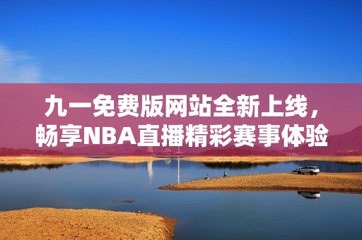 九一免费版网站全新上线，畅享NBA直播精彩赛事体验