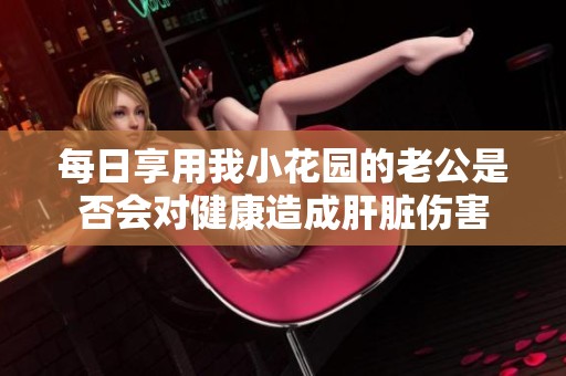 每日享用我小花园的老公是否会对健康造成肝脏伤害