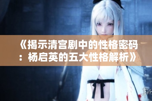 《揭示清宫剧中的性格密码：杨启英的五大性格解析》