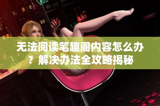 无法阅读笔趣阁内容怎么办？解决办法全攻略揭秘