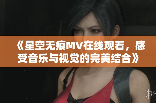 《星空无痕MV在线观看，感受音乐与视觉的完美结合》
