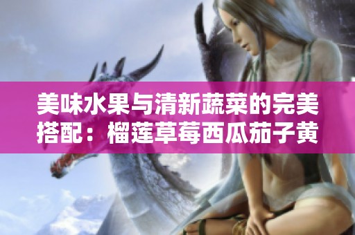 美味水果与清新蔬菜的完美搭配：榴莲草莓西瓜茄子黄瓜探秘