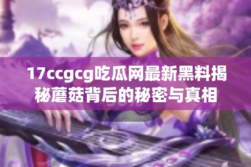 17ccgcg吃瓜网最新黑料揭秘蘑菇背后的秘密与真相