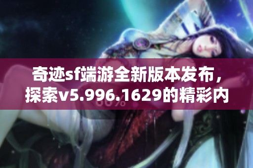 奇迹sf端游全新版本发布，探索v5.996.1629的精彩内容