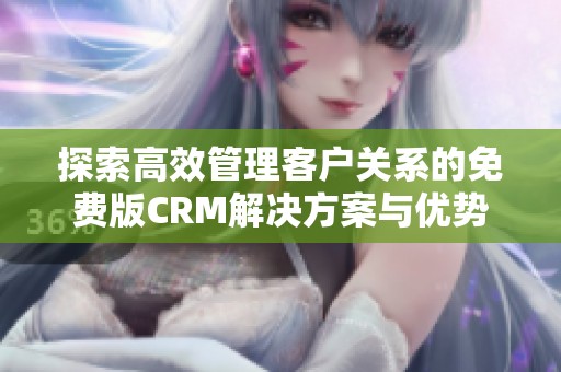 探索高效管理客户关系的免费版CRM解决方案与优势